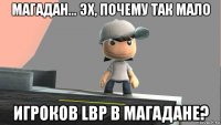 магадан... эх, почему так мало игроков lbp в магадане?