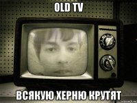 old tv всякую херню крутят