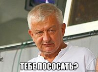  тебе пососать?