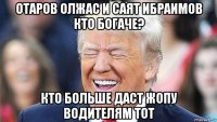 отаров олжас и саят ибраимов кто богаче? кто больше даст жопу водителям тот