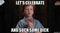 let's celebrate and suck some dick