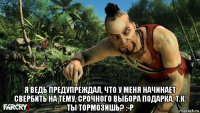  я ведь предупреждал, что у меня начинает свербить на тему, срочного выбора подарка, т.к. ты тормозишь? :-p