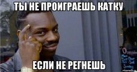 ты не проиграешь катку если не регнешь