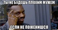 ты не будешь плохим мужем если не поженишся