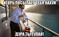 игорь посылает тебя нахуй дура ты тупая!