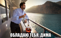  обладаю тебя, дима