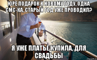 юре подарок к новому году, одна смс-ка, старый год уже проводил? я уже платье купила, для свадьбы