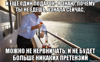 и ещё один подарок- я знаю, почему ты не едешь, узнала сейчас, можно не нервничать, и не будет больше никаких претензий