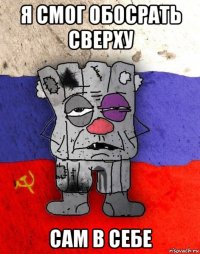 я смог обосрать сверху сам в себе