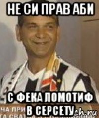 не си прав аби с фека ломотиф в серсету