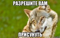 разрешите вам присунуть