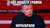 у нас нашего трампа укроукрали