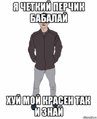 я четкий перчик бабалай хуй мой красен так и знай