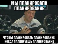 мы планировали планирование чтобы планировать планирование, когда планируешь планирование