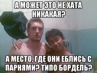 а может это не хата никакая? а место, где они еблись с парнями? типо бордель?