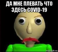 да мне плевать что здесь covid-19 