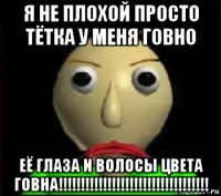 я не плохой просто тётка у меня говно её глаза и волосы цвета говна!!!!!!!!!!!!!!!!!!!!!!!!!!!!!!!!!!