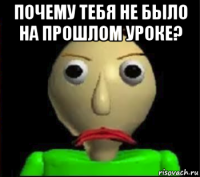 почему тебя не было на прошлом уроке? 