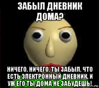 забыл дневник дома? ничего, ничего, ты забыл, что есть электронный дневник, и уж его ты дома не забудешь!