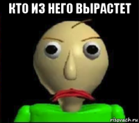 кто из него вырастет 