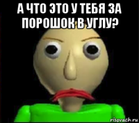 а что это у тебя за порошок в углу? 