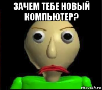 зачем тебе новый компьютер? 