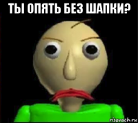 ты опять без шапки? 