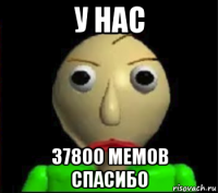 у нас 37800 мемов спасибо