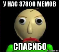 у нас 37800 мемов спасибо