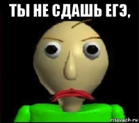 ты не сдашь егэ, 