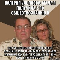 валерия ульянова: мама я получила 2 по обществознанию к катя ульянова: всё полуяишь ремня получишь валерия ульянова: .плачет.катя ульянова: иди в угол будешь стоять всю ночь и никакого секса