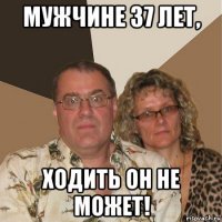 мужчине 37 лет, ходить он не может!