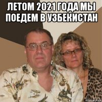 летом 2021 года мы поедем в узбекистан 