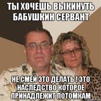 ты хочешь выкинуть бабушкин сервант не смей это делать ! это наследство которое принадлежит потомкам