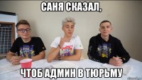 саня сказал, чтоб админ в тюрьму