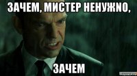 зачем, мистер ненужno, зачем