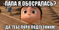 -папа я обосралась? -да, тебе пора подгузники!