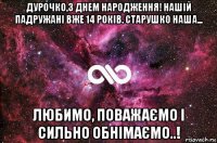 дурочко,з днем народження! нашій падружані вже 14 років. старушко наша... любимо, поважаємо і сильно обнімаємо..!