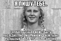 я пишу тебе.. голубоглаазааяя может быть последнее письмоо..никому о нем ты не раскаазывай для тебя написано оно