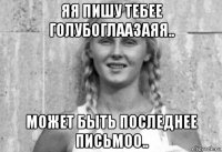 яя пишу тебее голубоглаазаяя.. может быть последнее письмоо..