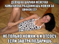 девушка шалава женечка хамаганова раздвинешь ножки за айфон 12? не только ножки, а и отсосу если завтра подаришь