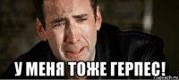  у меня тоже герпес!