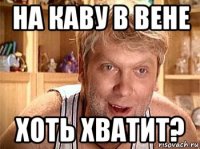 на каву в вене хоть хватит?