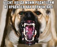 бесит, когда моим родителям не нравится как я причитаю! 