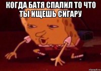 когда батя спалил то что ты ищешь сигару 