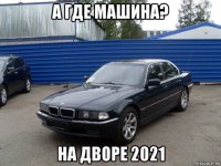 а где машина? на дворе 2021