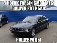 у кого старый бмв мать вашу в рот ибал нищеброды