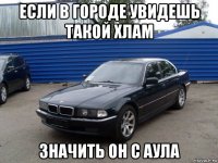 если в городе увидешь такой хлам значить он с аула