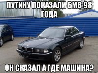 путину показали бмв 98 года он сказал а где машина?