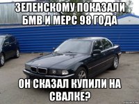 зеленскому показали бмв и мерс 98 года он сказал купили на свалке?